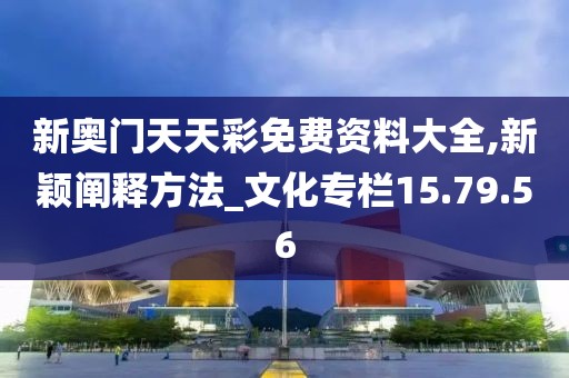 新奥门天天彩免费资料大全,新颖阐释方法_文化专栏15.79.56