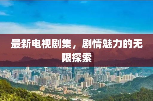 最新电视剧集，剧情魅力的无限探索