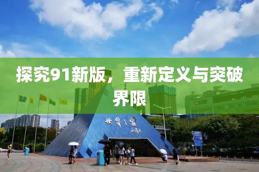 探究91新版，重新定义与突破界限