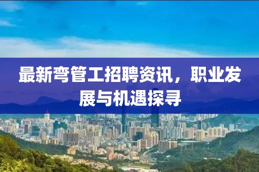 最新弯管工招聘资讯，职业发展与机遇探寻
