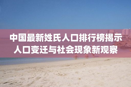 中国最新姓氏人口排行榜揭示人口变迁与社会现象新观察