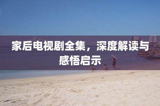 家后电视剧全集，深度解读与感悟启示