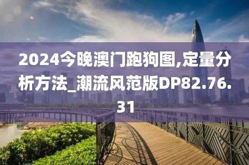 2024今晚澳门跑狗图,定量分析方法_潮流风范版DP82.76.31