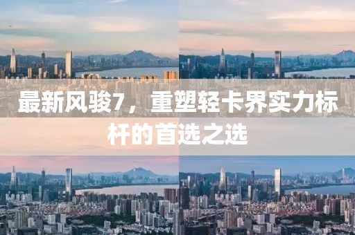 最新风骏7，重塑轻卡界实力标杆的首选之选