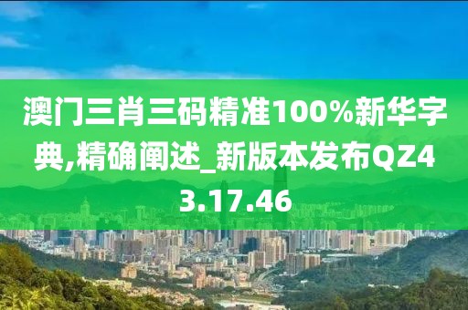 澳门三肖三码精准100%新华字典,精确阐述_新版本发布QZ43.17.46