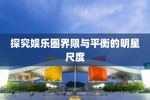 探究娱乐圈界限与平衡的明星尺度