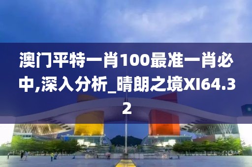 澳门平特一肖100最准一肖必中,深入分析_晴朗之境XI64.32