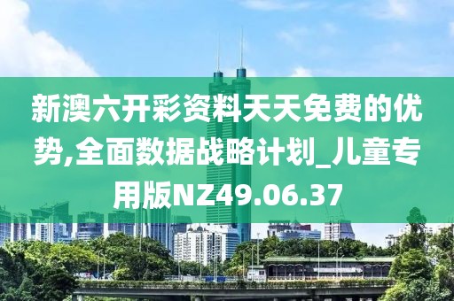 新澳六开彩资料天天免费的优势,全面数据战略计划_儿童专用版NZ49.06.37