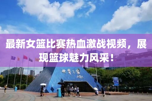 最新女篮比赛热血激战视频，展现篮球魅力风采！