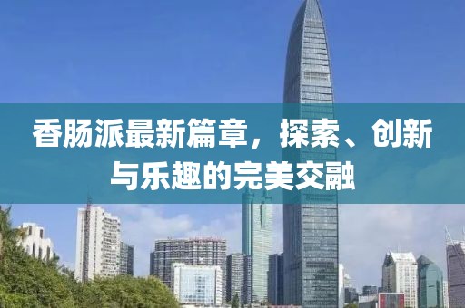 香肠派最新篇章，探索、创新与乐趣的完美交融