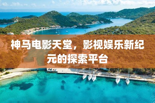 神马电影天堂，影视娱乐新纪元的探索平台