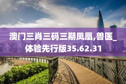 澳门三肖三码三期凤凰,兽医_体验先行版35.62.31
