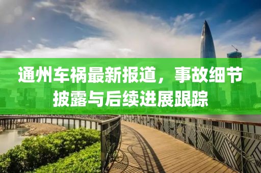 通州车祸最新报道，事故细节披露与后续进展跟踪