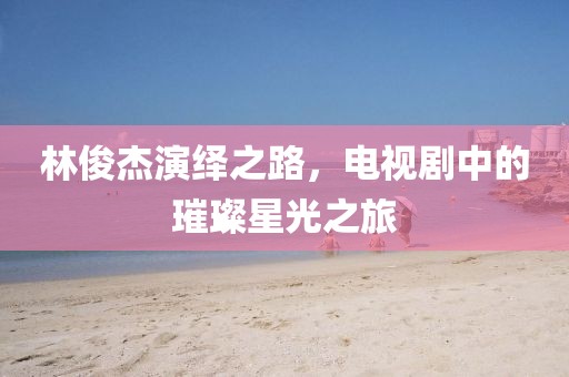 林俊杰演绎之路，电视剧中的璀璨星光之旅