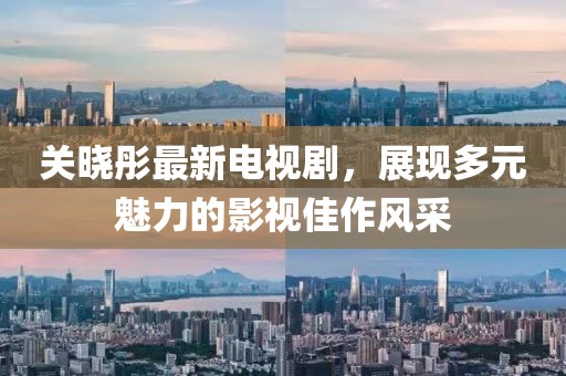 关晓彤最新电视剧，展现多元魅力的影视佳作风采