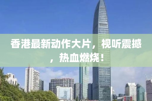 香港最新动作大片，视听震撼，热血燃烧！