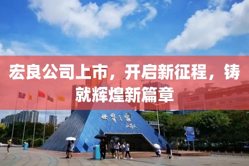 宏良公司上市，开启新征程，铸就辉煌新篇章