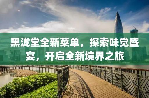 黑泷堂全新菜单，探索味觉盛宴，开启全新境界之旅