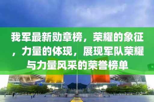 我军最新勋章榜，荣耀的象征，力量的体现，展现军队荣耀与力量风采的荣誉榜单