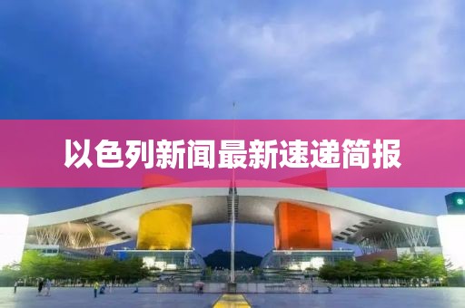 以色列新闻最新速递简报
