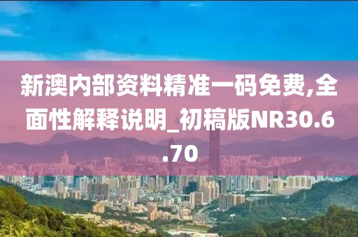 新澳内部资料精准一码免费,全面性解释说明_初稿版NR30.6.70