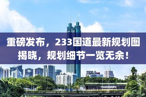 重磅发布，233国道最新规划图揭晓，规划细节一览无余！