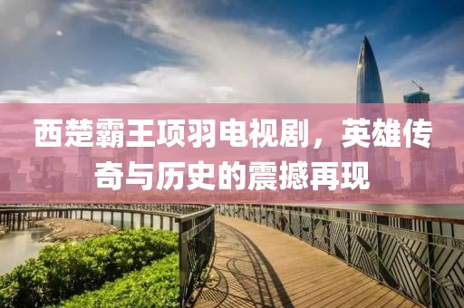 西楚霸王项羽电视剧，英雄传奇与历史的震撼再现