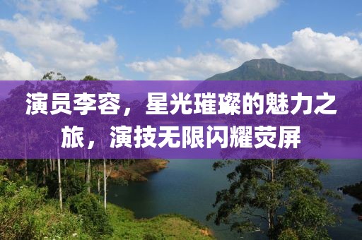 演员李容，星光璀璨的魅力之旅，演技无限闪耀荧屏
