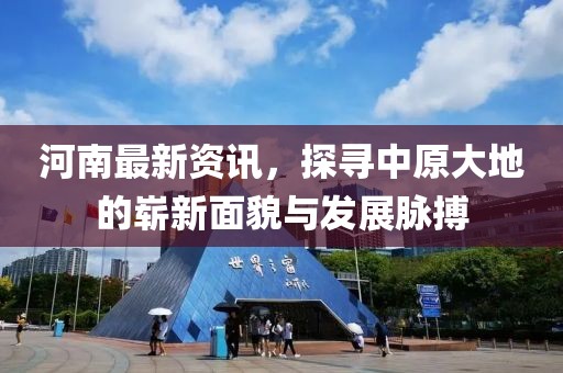河南最新资讯，探寻中原大地的崭新面貌与发展脉搏