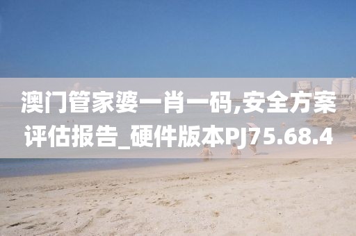 澳门管家婆一肖一码,安全方案评估报告_硬件版本PJ75.68.40