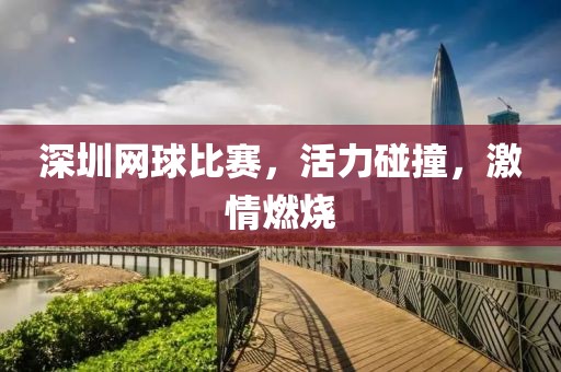 深圳网球比赛，活力碰撞，激情燃烧