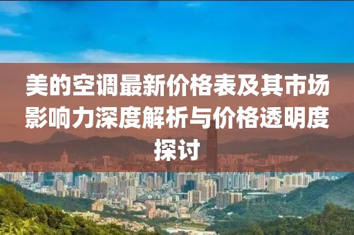 美的空调最新价格表及其市场影响力深度解析与价格透明度探讨