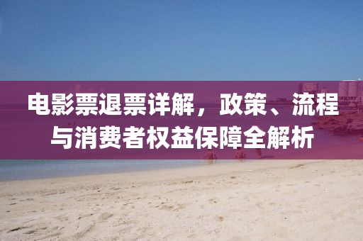 电影票退票详解，政策、流程与消费者权益保障全解析