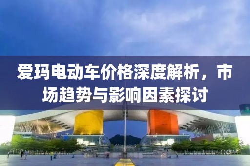 爱玛电动车价格深度解析，市场趋势与影响因素探讨