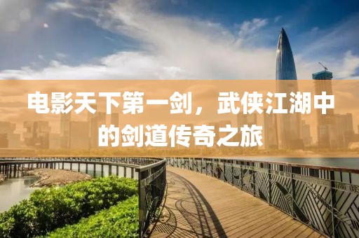 电影天下第一剑，武侠江湖中的剑道传奇之旅