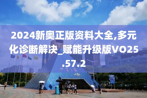 2024新奥正版资料大全,多元化诊断解决_赋能升级版VO25.57.2