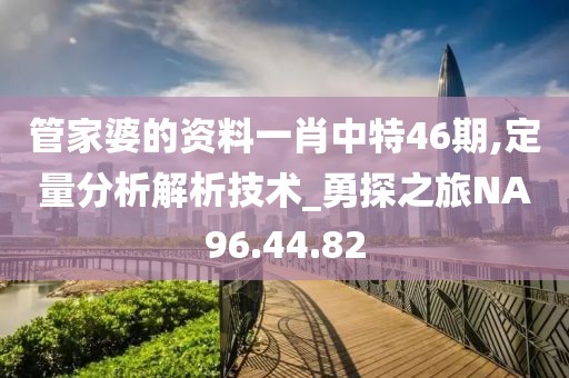 管家婆的资料一肖中特46期,定量分析解析技术_勇探之旅NA96.44.82