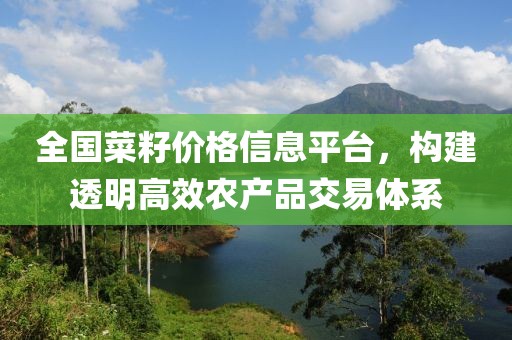全国菜籽价格信息平台，构建透明高效农产品交易体系