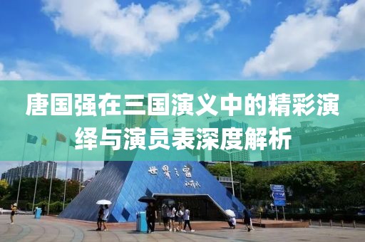 唐国强在三国演义中的精彩演绎与演员表深度解析