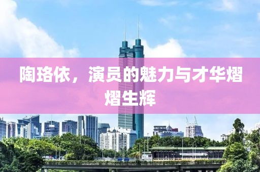陶珞依，演员的魅力与才华熠熠生辉