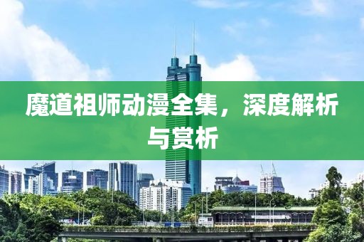 魔道祖师动漫全集，深度解析与赏析