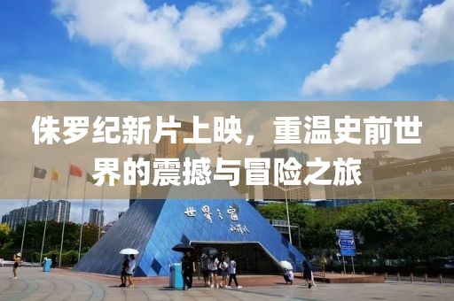侏罗纪新片上映，重温史前世界的震撼与冒险之旅