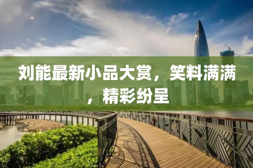 刘能最新小品大赏，笑料满满，精彩纷呈
