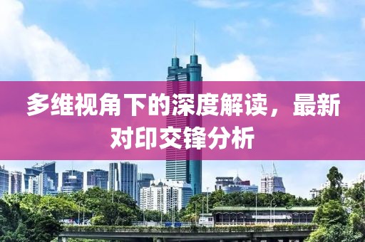 多维视角下的深度解读，最新对印交锋分析