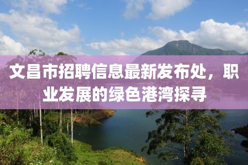 文昌市招聘信息最新发布处，职业发展的绿色港湾探寻