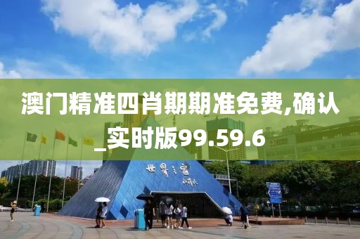 澳门精准四肖期期准免费,确认_实时版99.59.6