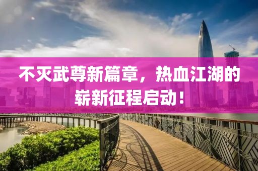 不灭武尊新篇章，热血江湖的崭新征程启动！
