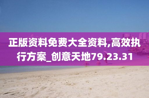 正版资料免费大全资料,高效执行方案_创意天地79.23.31
