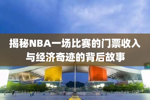 揭秘NBA一场比赛的门票收入与经济奇迹的背后故事