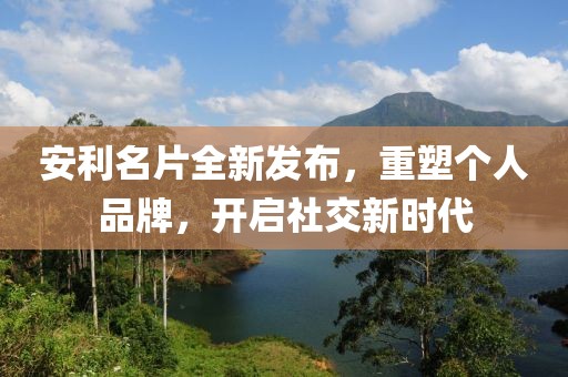 安利名片全新发布，重塑个人品牌，开启社交新时代